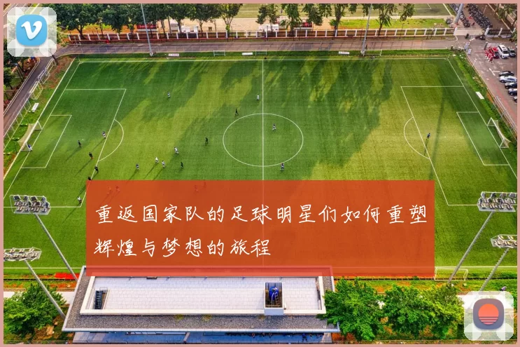 重返国家队的足球明星们如何重塑辉煌与梦想的旅程