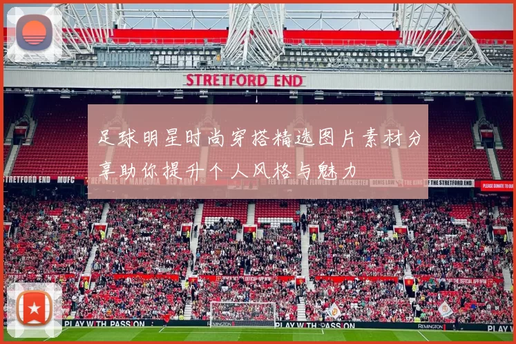 足球明星时尚穿搭精选图片素材分享助你提升个人风格与魅力