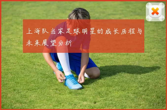 上海队当家足球明星的成长历程与未来展望分析