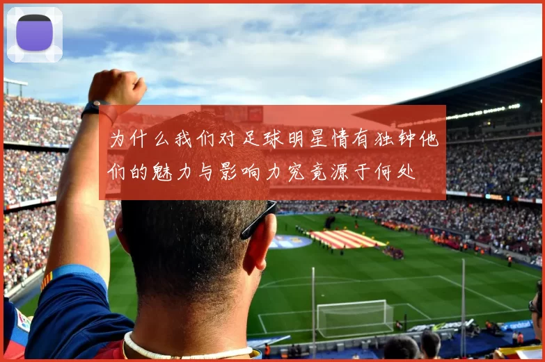 为什么我们对足球明星情有独钟他们的魅力与影响力究竟源于何处
