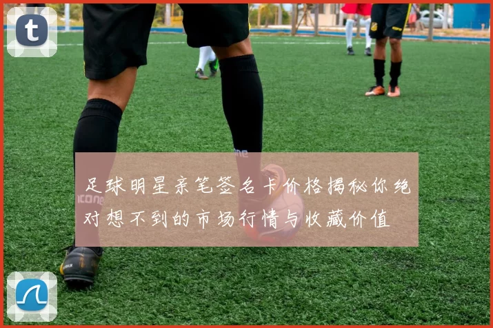 足球明星亲笔签名卡价格揭秘你绝对想不到的市场行情与收藏价值