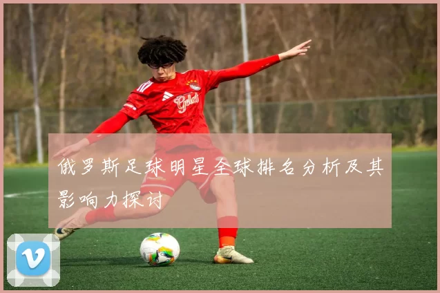 俄罗斯足球明星全球排名分析及其影响力探讨