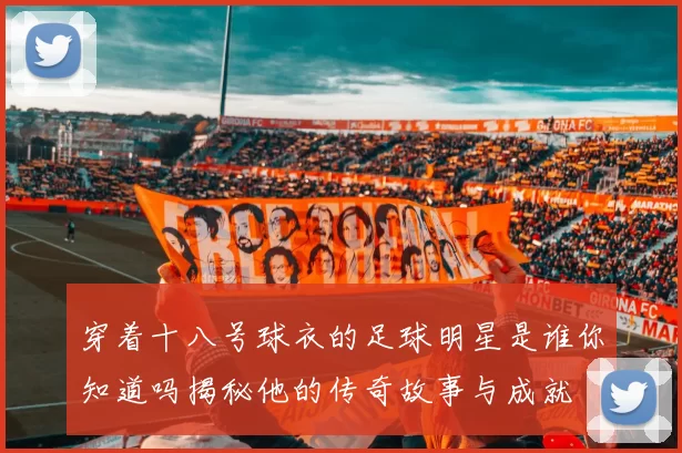 穿着十八号球衣的足球明星是谁你知道吗揭秘他的传奇故事与成就