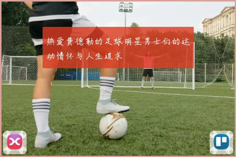 热爱费德勒的足球明星男士们的运动情怀与人生追求