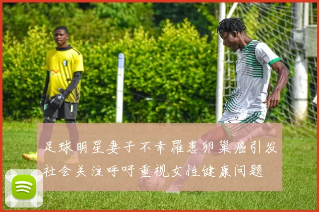 足球明星妻子不幸罹患卵巢癌引发社会关注呼吁重视女性健康问题
