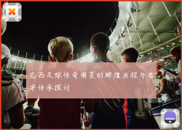 巴西足球传奇明星的辉煌历程与名字传承探讨