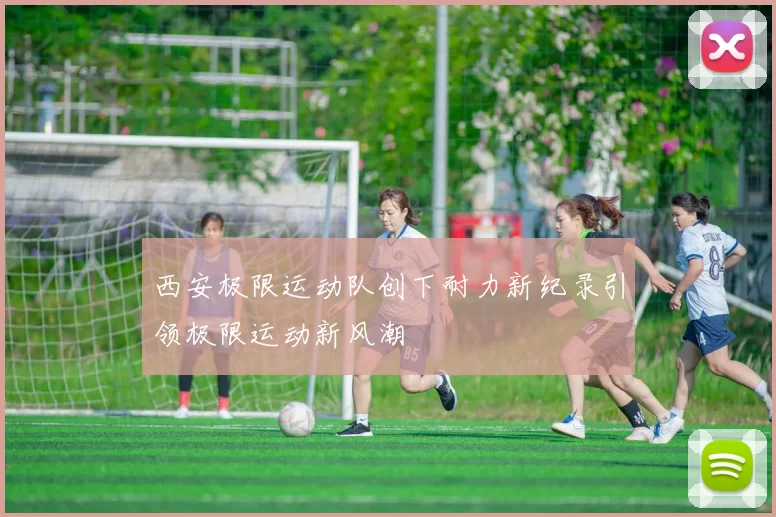 西安极限运动队创下耐力新纪录引领极限运动新风潮