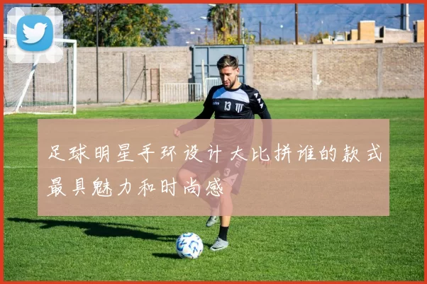 足球明星手环设计大比拼谁的款式最具魅力和时尚感