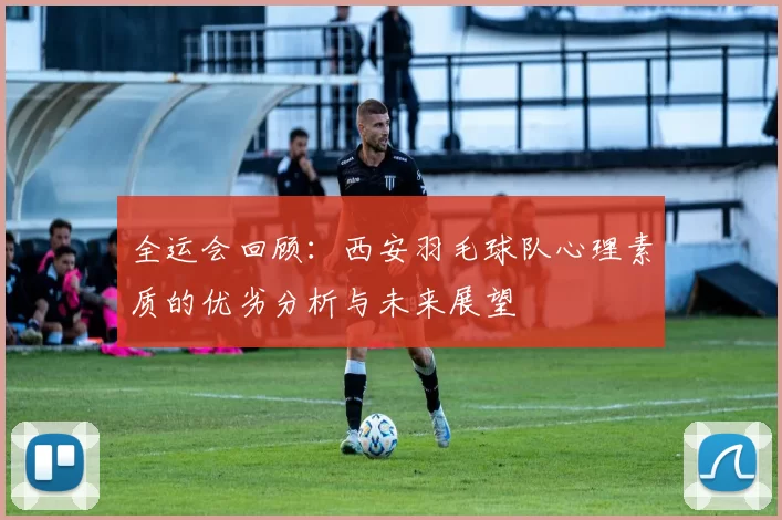 全运会回顾：西安羽毛球队心理素质的优劣分析与未来展望