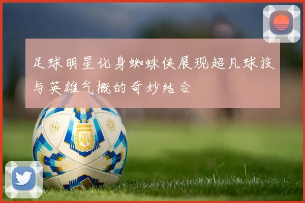 足球明星化身蜘蛛侠展现超凡球技与英雄气概的奇妙结合