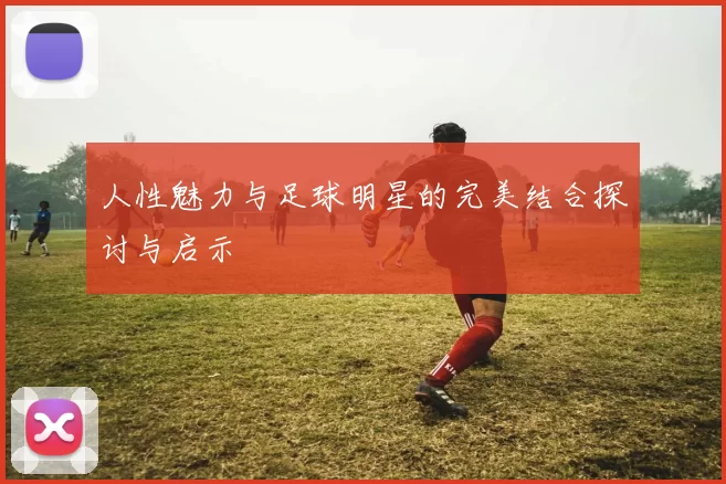 人性魅力与足球明星的完美结合探讨与启示