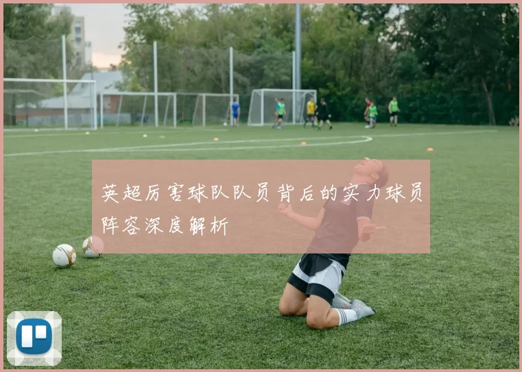 英超厉害球队队员背后的实力球员阵容深度解析
