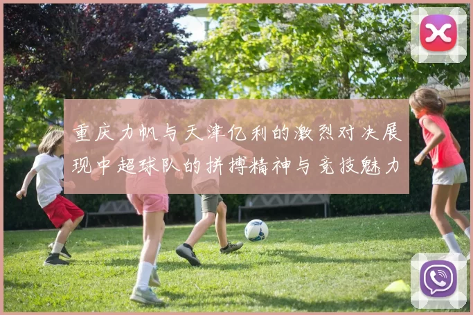 重庆力帆与天津亿利的激烈对决展现中超球队的拼搏精神与竞技魅力