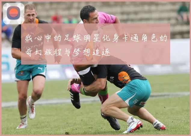 我心中的足球明星化身卡通角色的奇幻旅程与梦想追逐