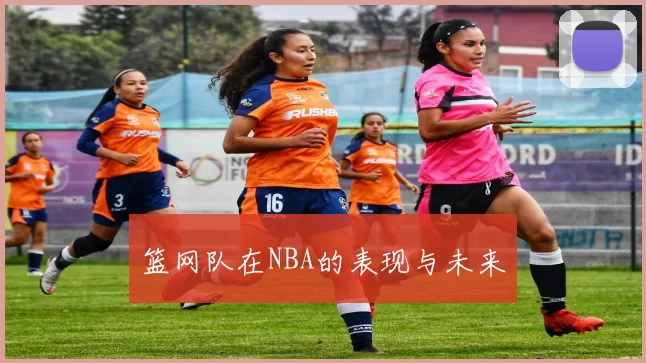 篮网队在NBA的表现与未来
