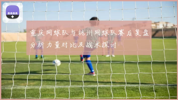 重庆网球队与杭州网球队赛后复盘分析力量对比及战术探讨