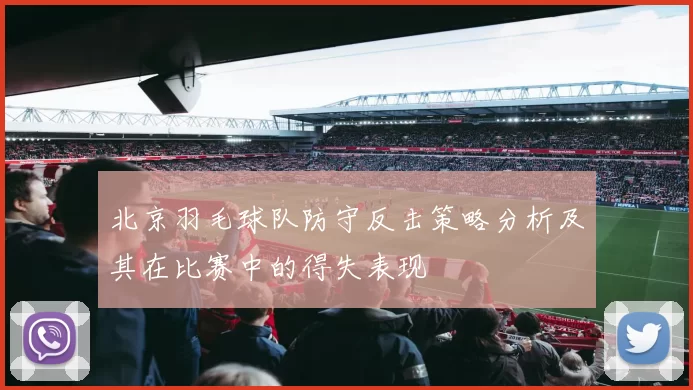 北京羽毛球队防守反击策略分析及其在比赛中的得失表现