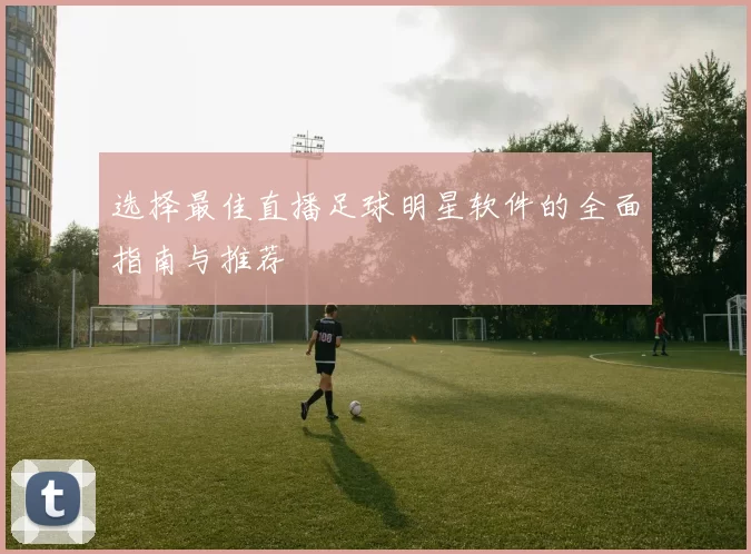 选择最佳直播足球明星软件的全面指南与推荐