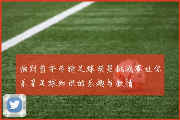 抽到首字母猜足球明星挑战赛让你乐享足球知识的乐趣与激情