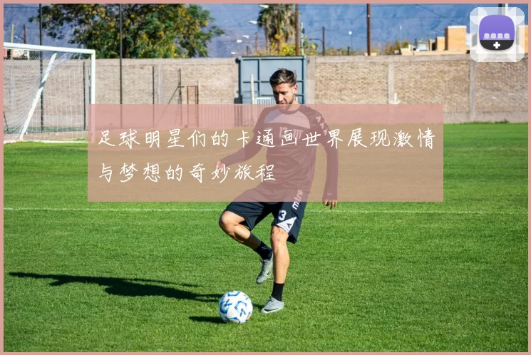 足球明星们的卡通画世界展现激情与梦想的奇妙旅程