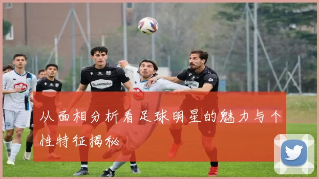 从面相分析看足球明星的魅力与个性特征揭秘