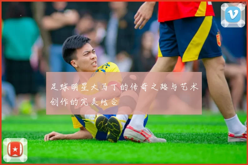 足球明星大马丁的传奇之路与艺术创作的完美结合