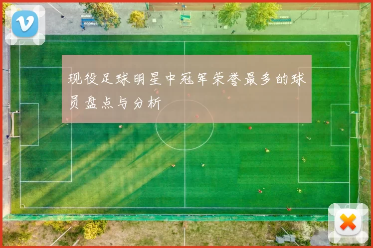 现役足球明星中冠军荣誉最多的球员盘点与分析
