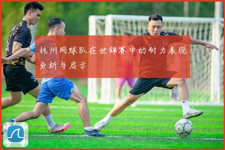 杭州网球队在世锦赛中的耐力表现分析与启示