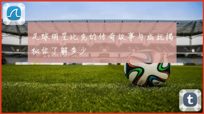 足球明星比克的传奇故事与成就揭秘你了解多少