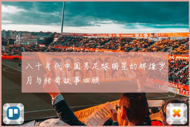 八十年代中国男足球明星的辉煌岁月与传奇故事回顾
