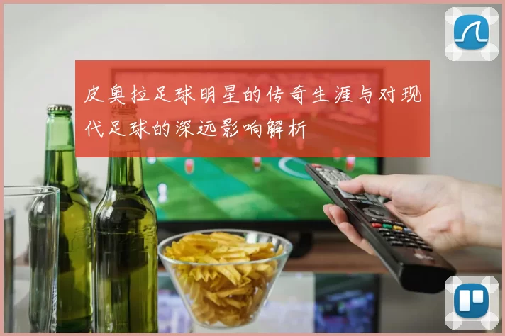 皮奥拉足球明星的传奇生涯与对现代足球的深远影响解析