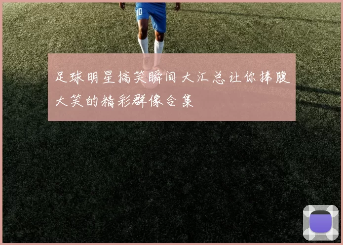 足球明星搞笑瞬间大汇总让你捧腹大笑的精彩群像合集