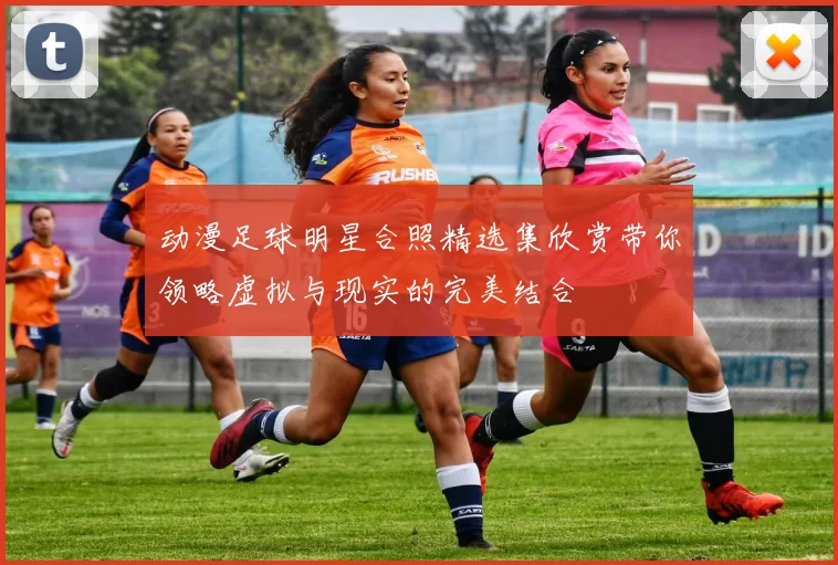 动漫足球明星合照精选集欣赏带你领略虚拟与现实的完美结合