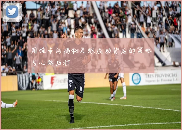 周强专访揭秘足球成功背后的策略与心路历程
