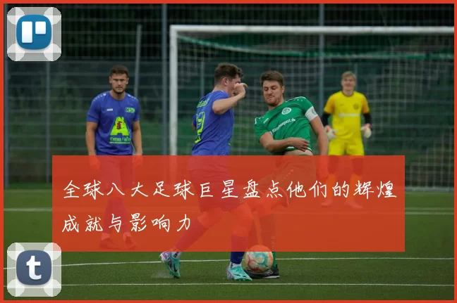 全球八大足球巨星盘点他们的辉煌成就与影响力