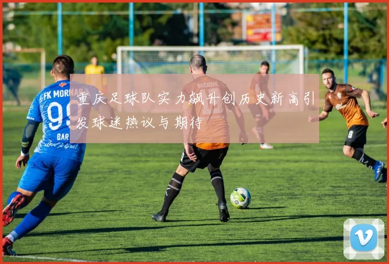 重庆足球队实力飙升创历史新高引发球迷热议与期待