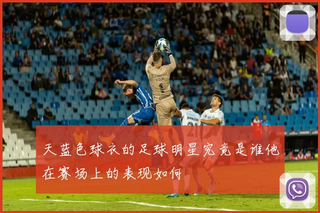 天蓝色球衣的足球明星究竟是谁他在赛场上的表现如何