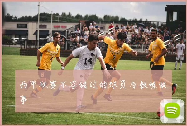西甲联赛不容错过的球员与教练故事