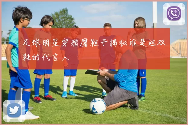 足球明星穿猎鹰鞋子揭秘谁是这双鞋的代言人