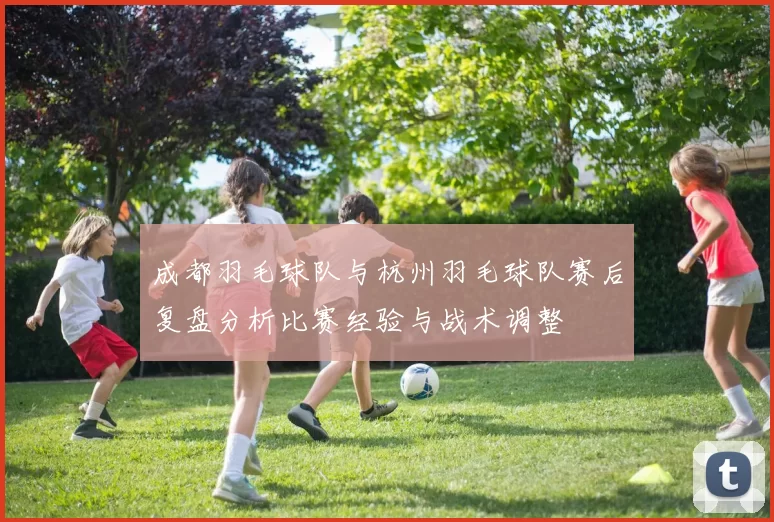 成都羽毛球队与杭州羽毛球队赛后复盘分析比赛经验与战术调整