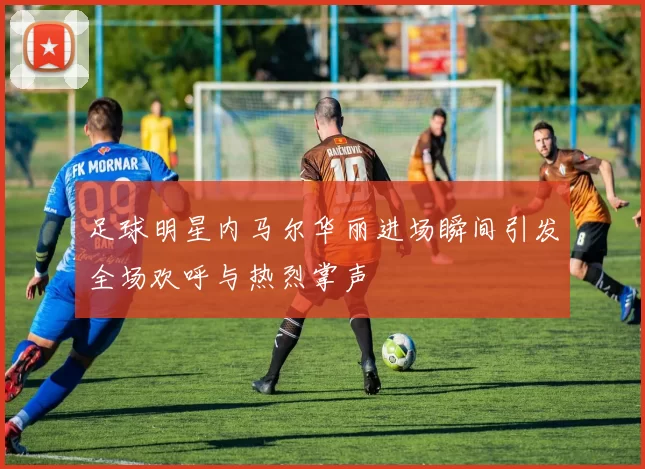足球明星内马尔华丽进场瞬间引发全场欢呼与热烈掌声