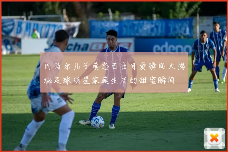 内马尔儿子萌态百出可爱瞬间大揭秘足球明星家庭生活的甜蜜瞬间
