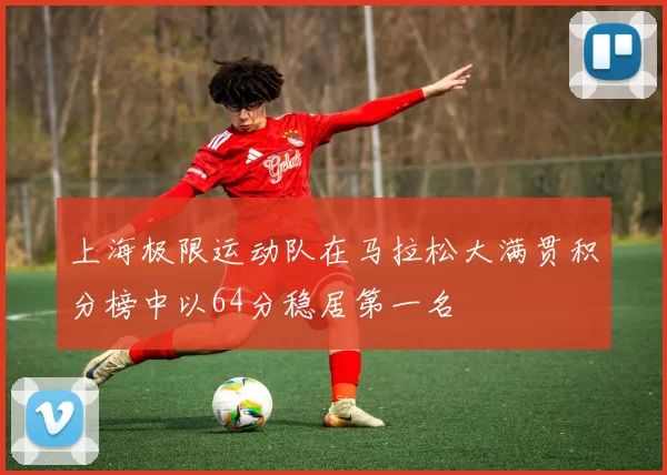 上海极限运动队在马拉松大满贯积分榜中以64分稳居第一名