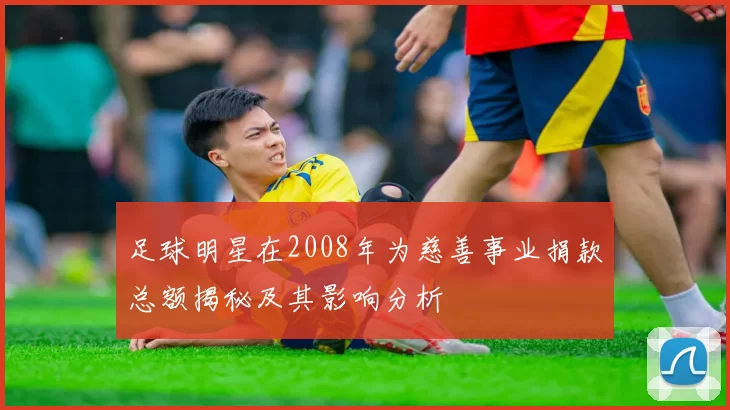 足球明星在2008年为慈善事业捐款总额揭秘及其影响分析