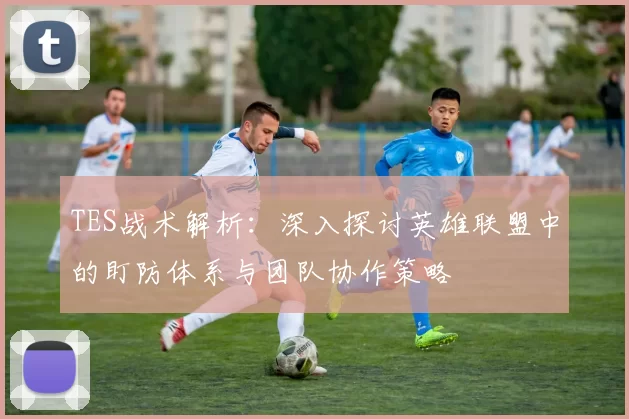 TES战术解析：深入探讨英雄联盟中的盯防体系与团队协作策略