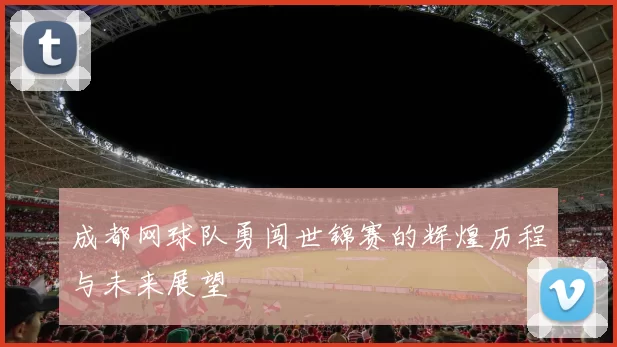 成都网球队勇闯世锦赛的辉煌历程与未来展望