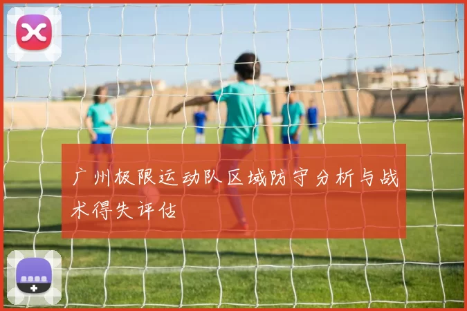广州极限运动队区域防守分析与战术得失评估