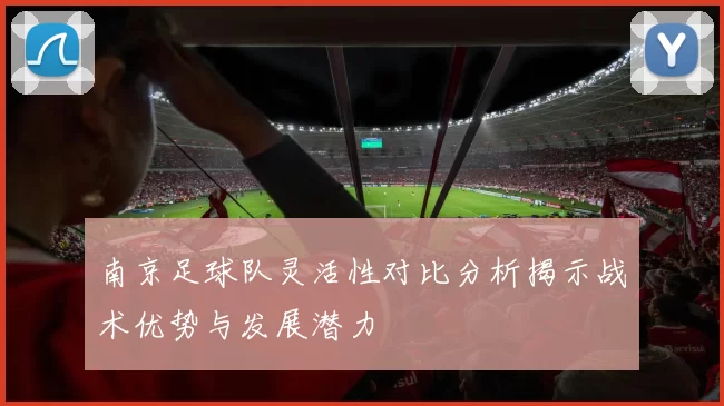 南京足球队灵活性对比分析揭示战术优势与发展潜力