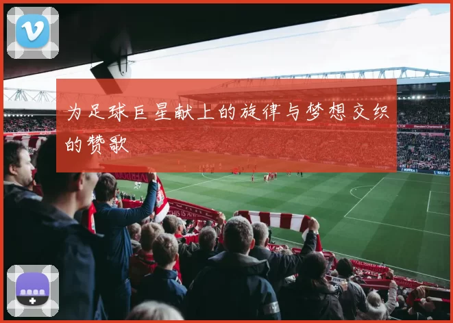 为足球巨星献上的旋律与梦想交织的赞歌