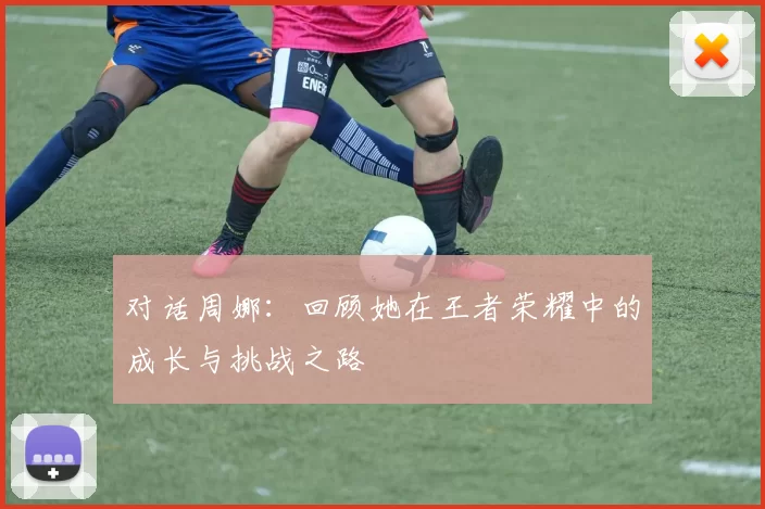 对话周娜：回顾她在王者荣耀中的成长与挑战之路